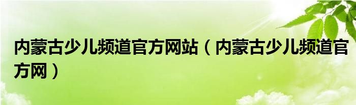 内蒙古少儿频道官方网站（内蒙古少儿频道官方网）