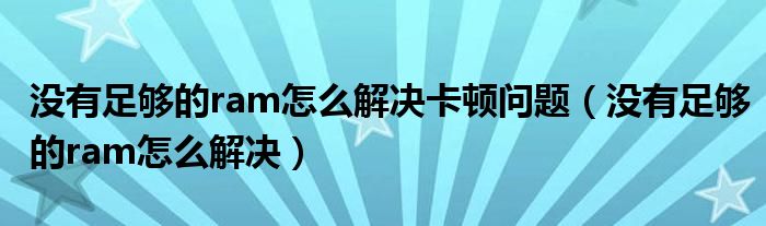 没有足够的ram怎么解决卡顿问题（没有足够的ram怎么解决）