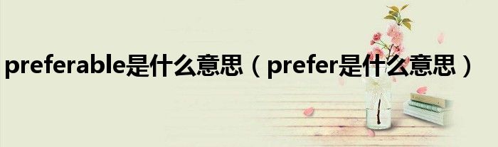 preferable是什么意思（prefer是什么意思）