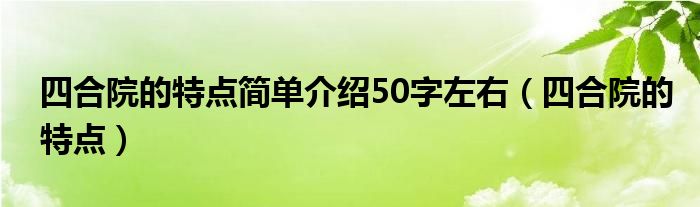 四合院的特点简单介绍50字左右（四合院的特点）