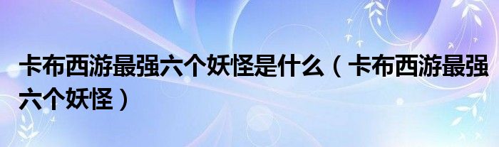 卡布西游最强六个妖怪是什么（卡布西游最强六个妖怪）