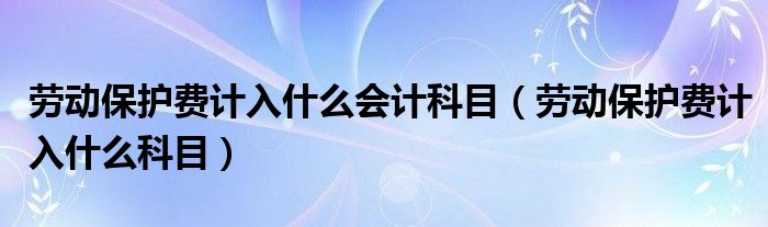 劳动保护费计入什么会计科目（劳动保护费计入什么科目）