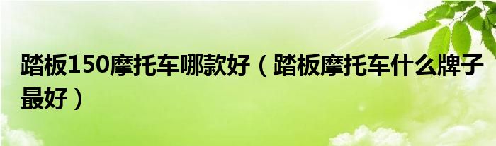 踏板150摩托车哪款好（踏板摩托车什么牌子最好）