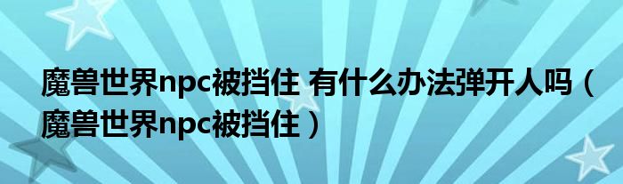 魔兽世界npc被挡住 有什么办法弹开人吗（魔兽世界npc被挡住）