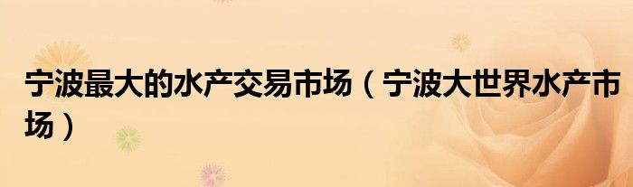 宁波最大的水产交易市场（宁波大世界水产市场）