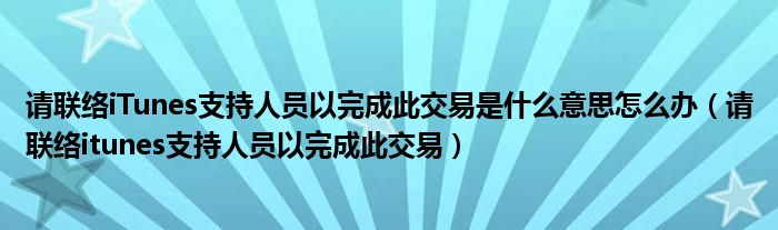 请联络iTunes支持人员以完成此交易是什么意思怎么办（请联络itunes支持人员以完成此交易）