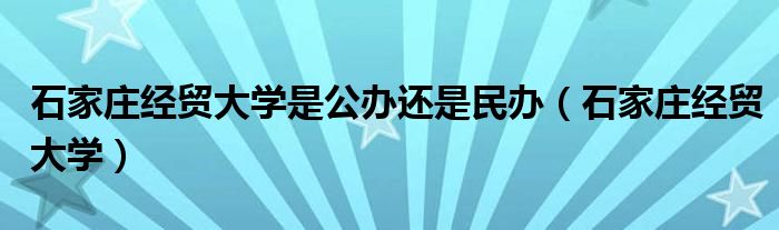 石家庄经贸大学是公办还是民办（石家庄经贸大学）