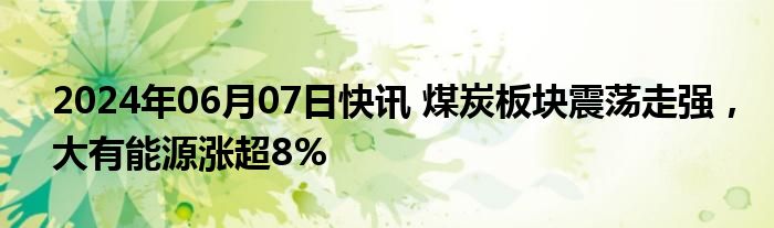 2024年06月07日快讯 煤炭板块震荡走强，大有能源涨超8%