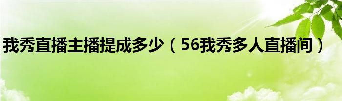 我秀直播主播提成多少（56我秀多人直播间）