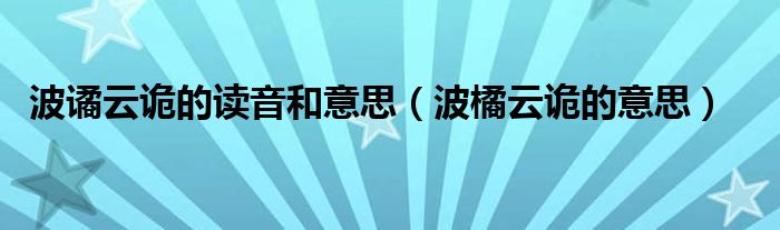 波谲云诡的读音和意思（波橘云诡的意思）