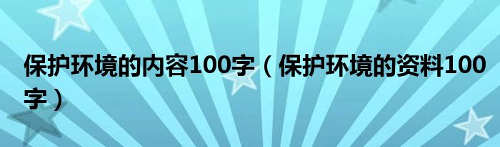 保护环境的内容100字（保护环境的资料100字）