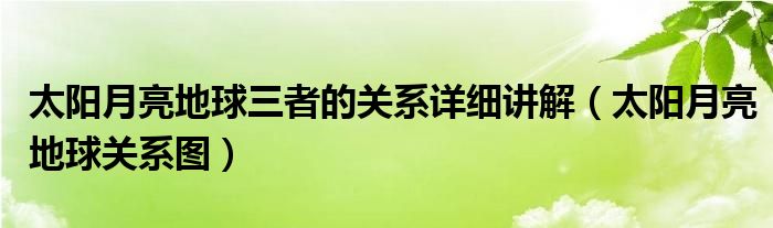 太阳月亮地球三者的关系详细讲解（太阳月亮地球关系图）