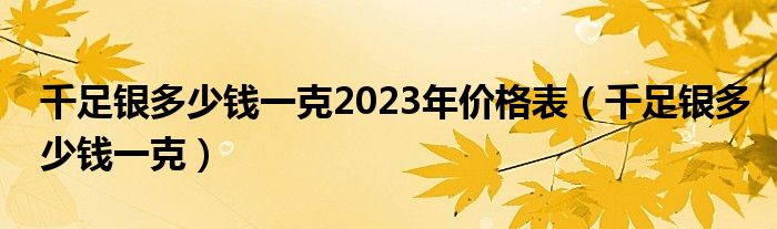 千足银多少钱一克2023年价格表（千足银多少钱一克）