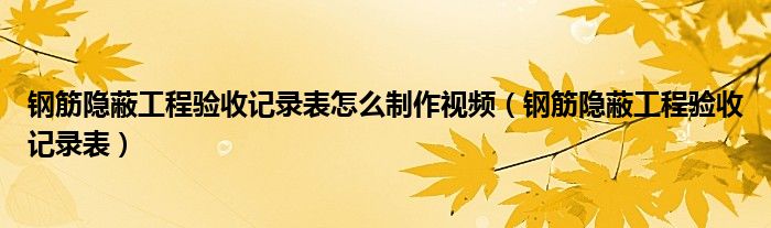 钢筋隐蔽工程验收记录表怎么制作视频（钢筋隐蔽工程验收记录表）