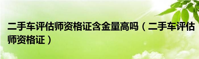 二手车评估师资格证含金量高吗（二手车评估师资格证）