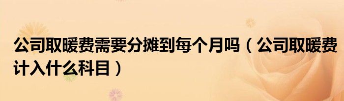 公司取暖费需要分摊到每个月吗（公司取暖费计入什么科目）