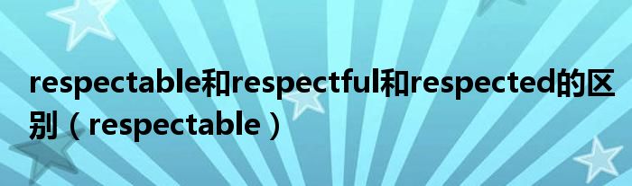 respectable和respectful和respected的区别（respectable）