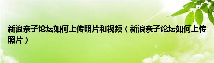 新浪亲子论坛如何上传照片和视频（新浪亲子论坛如何上传照片）