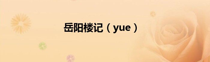 岳阳楼记（yue）