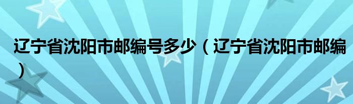 辽宁省沈阳市邮编号多少（辽宁省沈阳市邮编）