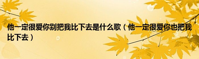 他一定很爱你别把我比下去是什么歌（他一定很爱你也把我比下去）