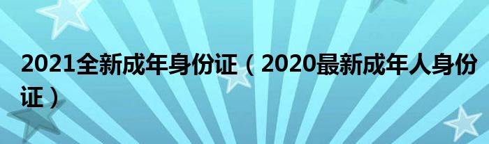 2021全新成年身份证（2020最新成年人身份证）