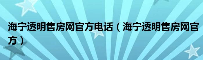 海宁透明售房网官方电话（海宁透明售房网官方）