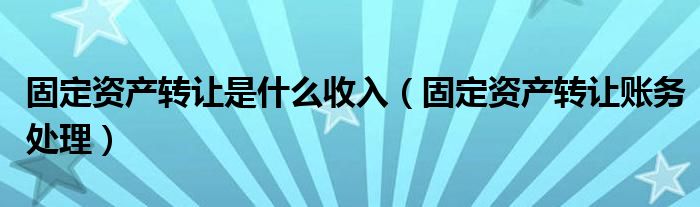 固定资产转让是什么收入（固定资产转让账务处理）