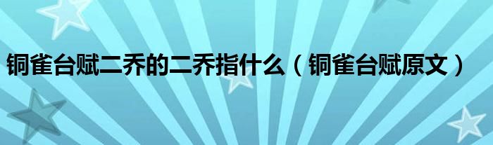 铜雀台赋二乔的二乔指什么（铜雀台赋原文）