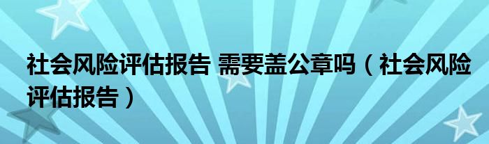 社会风险评估报告 需要盖公章吗（社会风险评估报告）