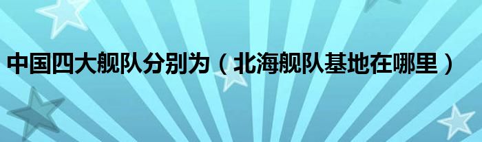 中国四大舰队分别为（北海舰队基地在哪里）