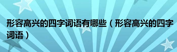 形容高兴的四字词语有哪些（形容高兴的四字词语）