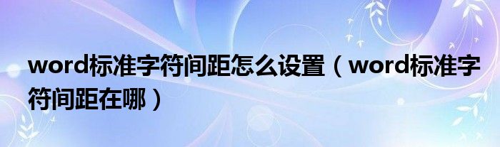 word标准字符间距怎么设置（word标准字符间距在哪）