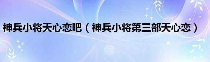 神兵小将天心恋吧（神兵小将第三部天心恋）