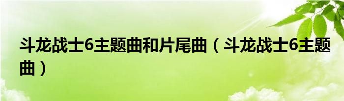 斗龙战士6主题曲和片尾曲（斗龙战士6主题曲）