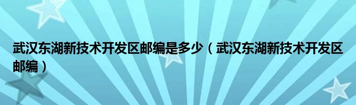 武汉东湖新技术开发区邮编是多少（武汉东湖新技术开发区邮编）