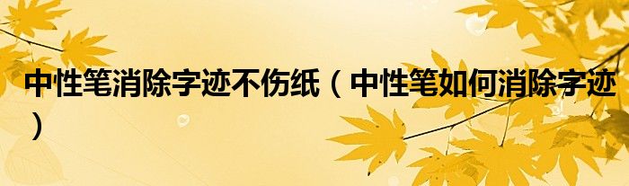 中性笔消除字迹不伤纸（中性笔如何消除字迹）