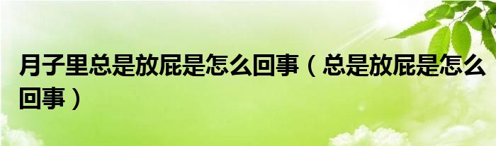 月子里总是放屁是怎么回事（总是放屁是怎么回事）