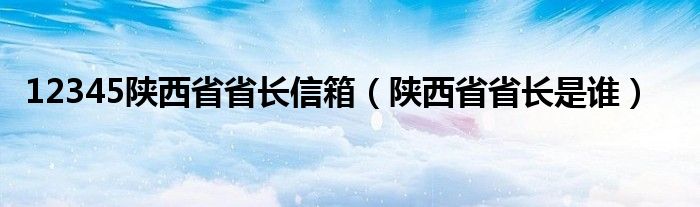 12345陕西省省长信箱（陕西省省长是谁）