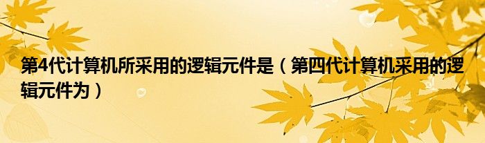 第4代计算机所采用的逻辑元件是（第四代计算机采用的逻辑元件为）