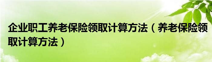 企业职工养老保险领取计算方法（养老保险领取计算方法）