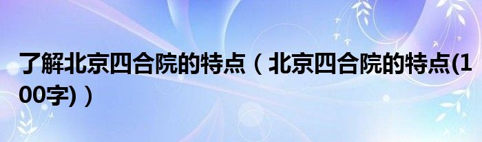 了解北京四合院的特点（北京四合院的特点(100字)）