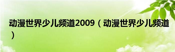 动漫世界少儿频道2009（动漫世界少儿频道）