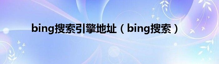 bing搜索引擎地址（bing搜索）