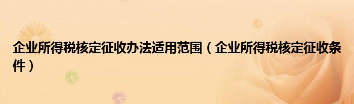 企业所得税核定征收办法适用范围（企业所得税核定征收条件）