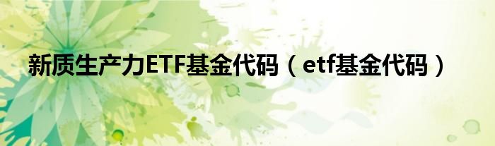 新质生产力ETF基金代码（etf基金代码）