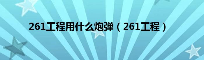 261工程用什么炮弹（261工程）