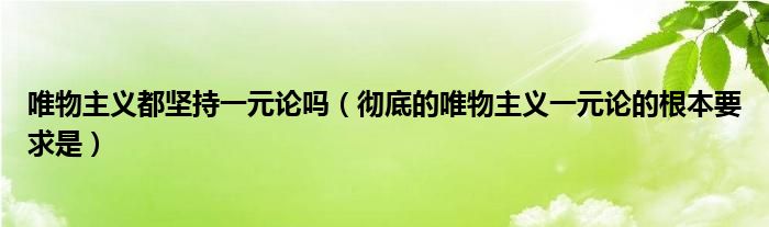 唯物主义都坚持一元论吗（彻底的唯物主义一元论的根本要求是）