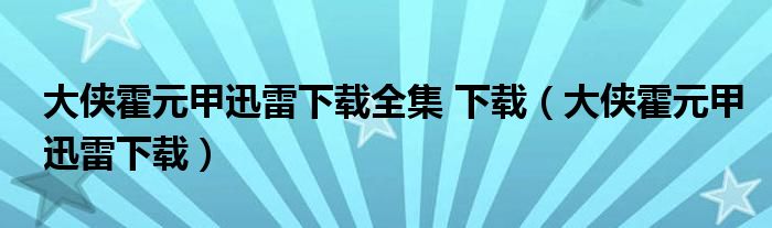 大侠霍元甲迅雷下载全集 下载（大侠霍元甲迅雷下载）