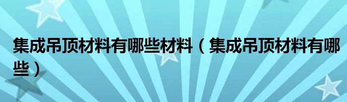 集成吊顶材料有哪些材料（集成吊顶材料有哪些）